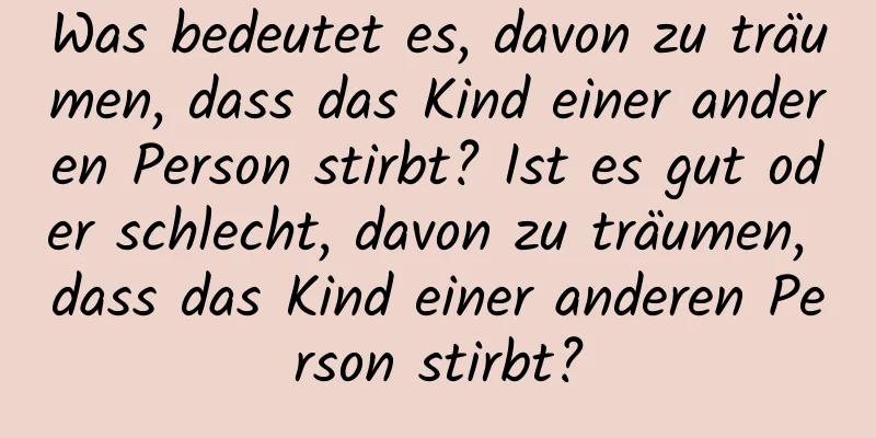 Was bedeutet es, davon zu träumen, dass das Kind einer anderen Person stirbt? Ist es gut oder schlecht, davon zu träumen, dass das Kind einer anderen Person stirbt?