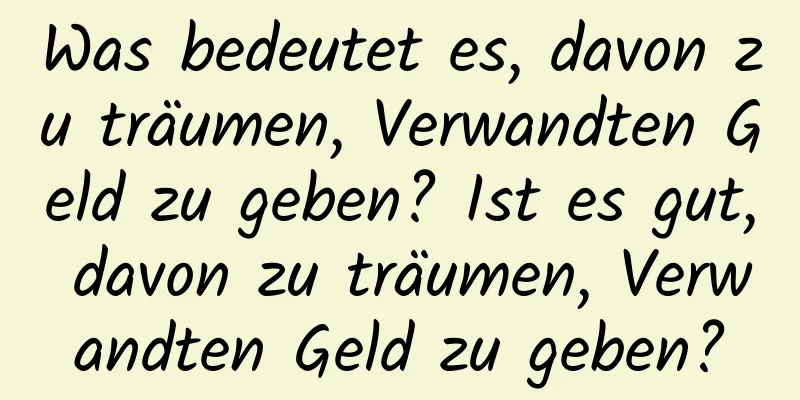 Was bedeutet es, davon zu träumen, Verwandten Geld zu geben? Ist es gut, davon zu träumen, Verwandten Geld zu geben?