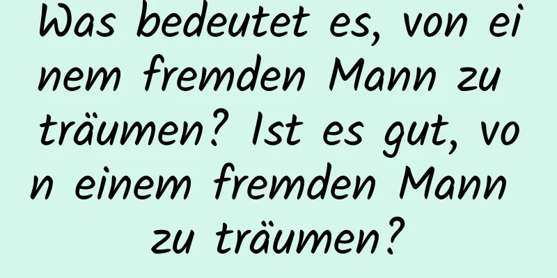 Was bedeutet es, von einem fremden Mann zu träumen? Ist es gut, von einem fremden Mann zu träumen?