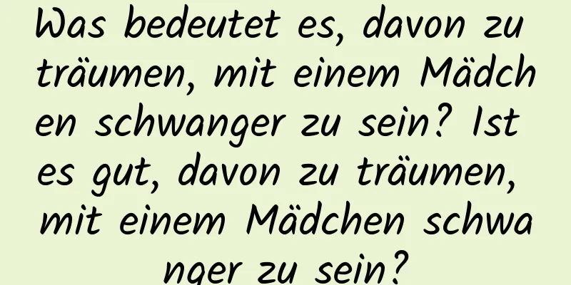 Was bedeutet es, davon zu träumen, mit einem Mädchen schwanger zu sein? Ist es gut, davon zu träumen, mit einem Mädchen schwanger zu sein?