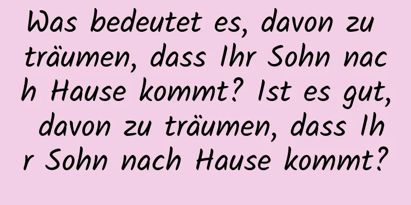 Was bedeutet es, davon zu träumen, dass Ihr Sohn nach Hause kommt? Ist es gut, davon zu träumen, dass Ihr Sohn nach Hause kommt?