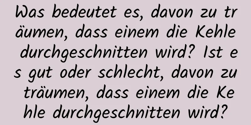 Was bedeutet es, davon zu träumen, dass einem die Kehle durchgeschnitten wird? Ist es gut oder schlecht, davon zu träumen, dass einem die Kehle durchgeschnitten wird?