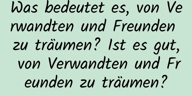 Was bedeutet es, von Verwandten und Freunden zu träumen? Ist es gut, von Verwandten und Freunden zu träumen?