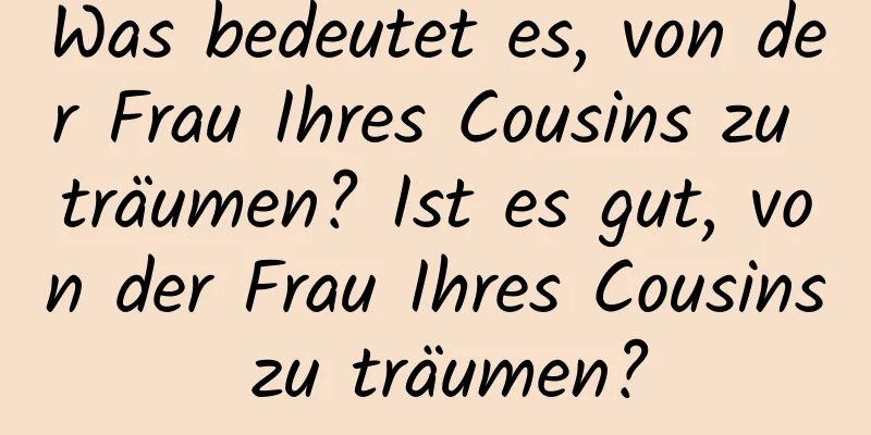 Was bedeutet es, von der Frau Ihres Cousins ​​zu träumen? Ist es gut, von der Frau Ihres Cousins ​​zu träumen?