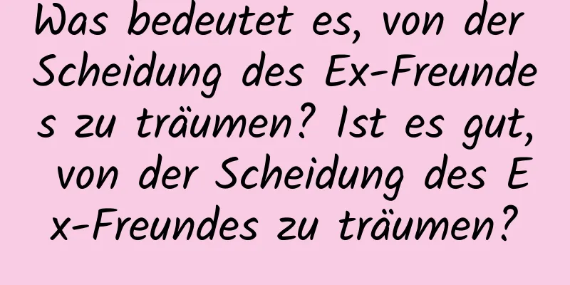 Was bedeutet es, von der Scheidung des Ex-Freundes zu träumen? Ist es gut, von der Scheidung des Ex-Freundes zu träumen?