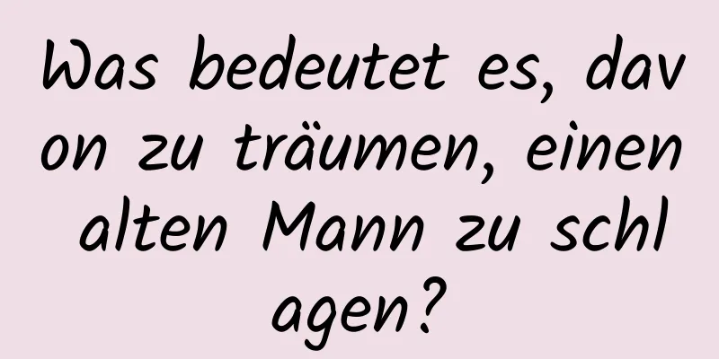 Was bedeutet es, davon zu träumen, einen alten Mann zu schlagen?