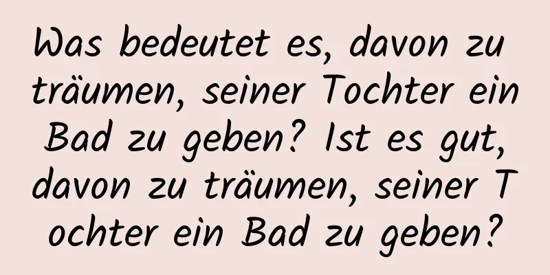 Was bedeutet es, davon zu träumen, seiner Tochter ein Bad zu geben? Ist es gut, davon zu träumen, seiner Tochter ein Bad zu geben?