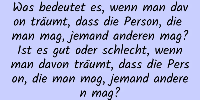 Was bedeutet es, wenn man davon träumt, dass die Person, die man mag, jemand anderen mag? Ist es gut oder schlecht, wenn man davon träumt, dass die Person, die man mag, jemand anderen mag?