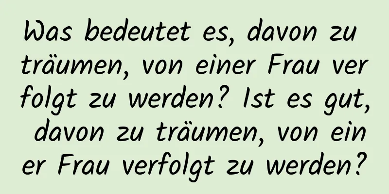 Was bedeutet es, davon zu träumen, von einer Frau verfolgt zu werden? Ist es gut, davon zu träumen, von einer Frau verfolgt zu werden?