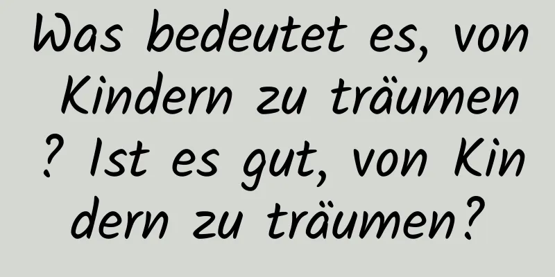 Was bedeutet es, von Kindern zu träumen? Ist es gut, von Kindern zu träumen?