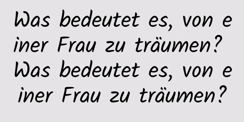 Was bedeutet es, von einer Frau zu träumen? Was bedeutet es, von einer Frau zu träumen?