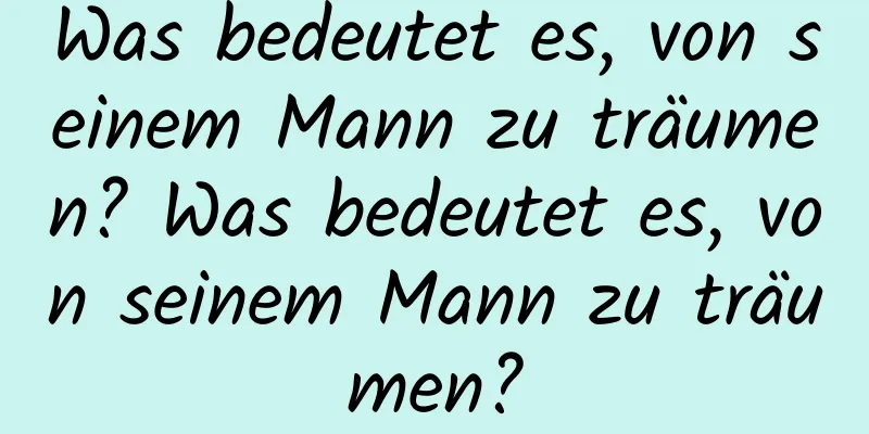 Was bedeutet es, von seinem Mann zu träumen? Was bedeutet es, von seinem Mann zu träumen?