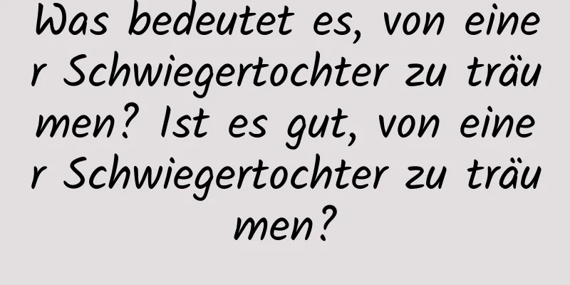 Was bedeutet es, von einer Schwiegertochter zu träumen? Ist es gut, von einer Schwiegertochter zu träumen?