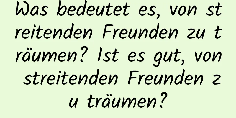 Was bedeutet es, von streitenden Freunden zu träumen? Ist es gut, von streitenden Freunden zu träumen?