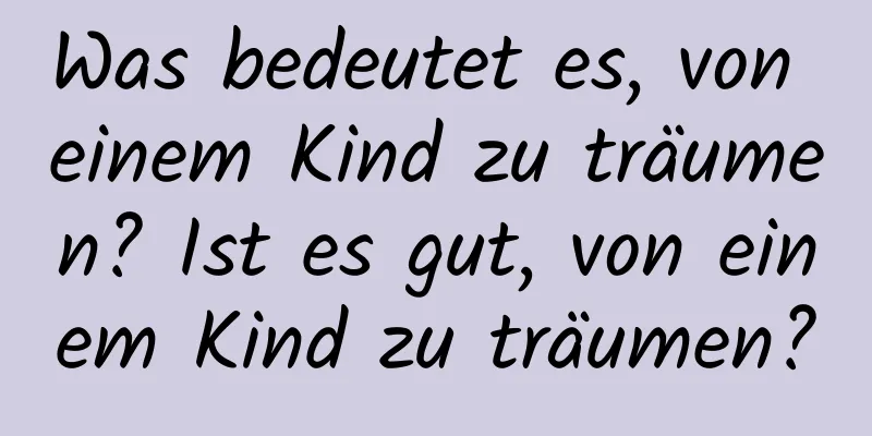 Was bedeutet es, von einem Kind zu träumen? Ist es gut, von einem Kind zu träumen?