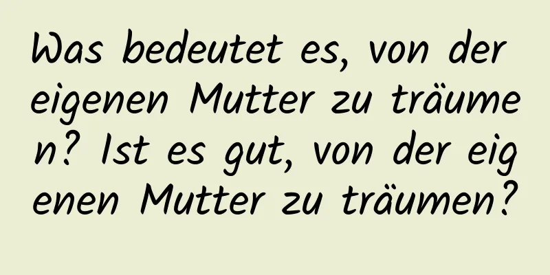 Was bedeutet es, von der eigenen Mutter zu träumen? Ist es gut, von der eigenen Mutter zu träumen?