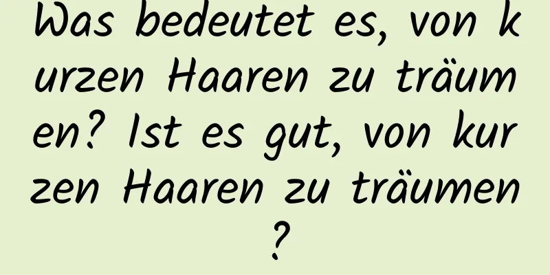 Was bedeutet es, von kurzen Haaren zu träumen? Ist es gut, von kurzen Haaren zu träumen?