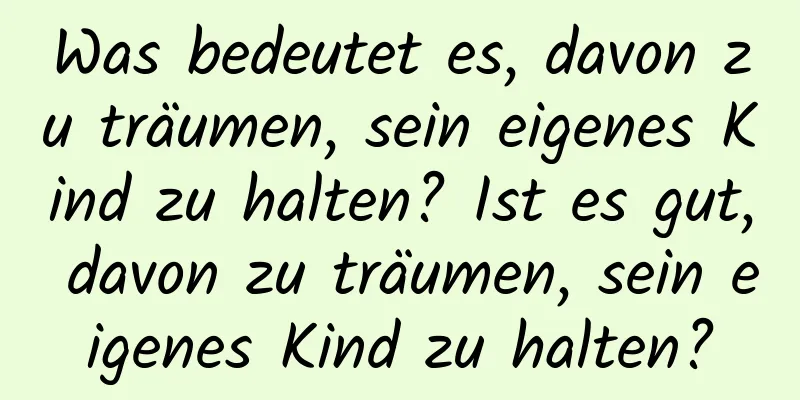 Was bedeutet es, davon zu träumen, sein eigenes Kind zu halten? Ist es gut, davon zu träumen, sein eigenes Kind zu halten?