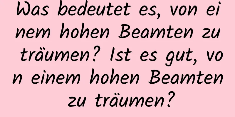 Was bedeutet es, von einem hohen Beamten zu träumen? Ist es gut, von einem hohen Beamten zu träumen?