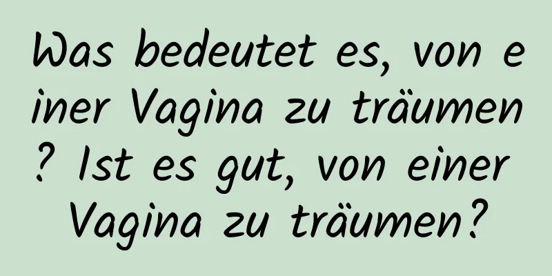 Was bedeutet es, von einer Vagina zu träumen? Ist es gut, von einer Vagina zu träumen?