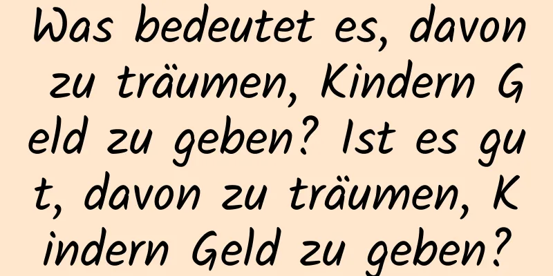 Was bedeutet es, davon zu träumen, Kindern Geld zu geben? Ist es gut, davon zu träumen, Kindern Geld zu geben?