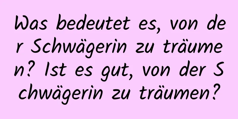 Was bedeutet es, von der Schwägerin zu träumen? Ist es gut, von der Schwägerin zu träumen?