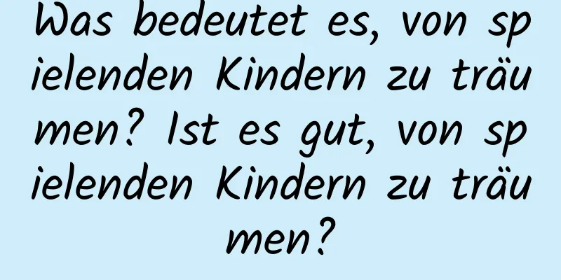 Was bedeutet es, von spielenden Kindern zu träumen? Ist es gut, von spielenden Kindern zu träumen?