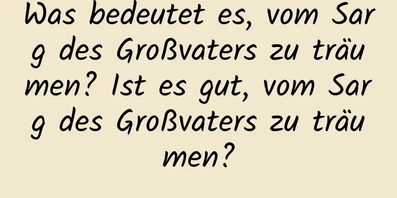 Was bedeutet es, vom Sarg des Großvaters zu träumen? Ist es gut, vom Sarg des Großvaters zu träumen?