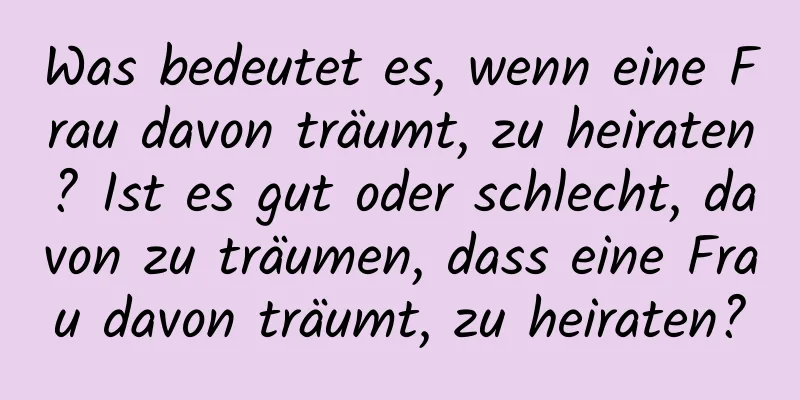 Was bedeutet es, wenn eine Frau davon träumt, zu heiraten? Ist es gut oder schlecht, davon zu träumen, dass eine Frau davon träumt, zu heiraten?