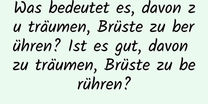 Was bedeutet es, davon zu träumen, Brüste zu berühren? Ist es gut, davon zu träumen, Brüste zu berühren?