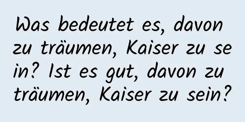 Was bedeutet es, davon zu träumen, Kaiser zu sein? Ist es gut, davon zu träumen, Kaiser zu sein?