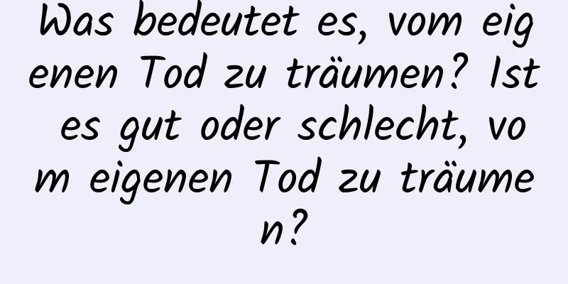 Was bedeutet es, vom eigenen Tod zu träumen? Ist es gut oder schlecht, vom eigenen Tod zu träumen?