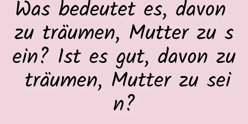 Was bedeutet es, davon zu träumen, Mutter zu sein? Ist es gut, davon zu träumen, Mutter zu sein?