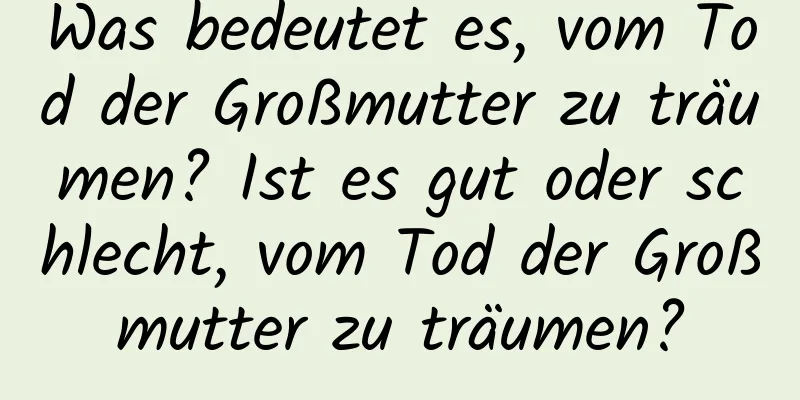 Was bedeutet es, vom Tod der Großmutter zu träumen? Ist es gut oder schlecht, vom Tod der Großmutter zu träumen?