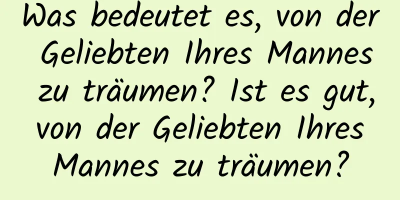 Was bedeutet es, von der Geliebten Ihres Mannes zu träumen? Ist es gut, von der Geliebten Ihres Mannes zu träumen?