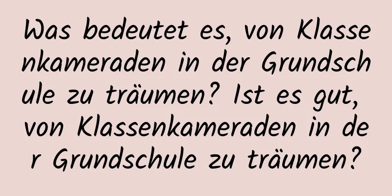 Was bedeutet es, von Klassenkameraden in der Grundschule zu träumen? Ist es gut, von Klassenkameraden in der Grundschule zu träumen?