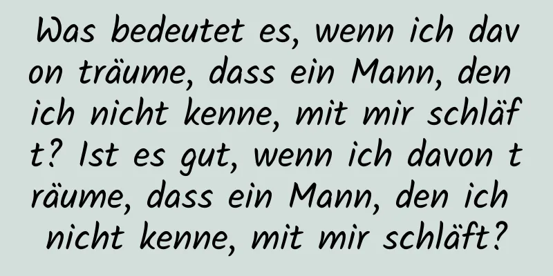 Was bedeutet es, wenn ich davon träume, dass ein Mann, den ich nicht kenne, mit mir schläft? Ist es gut, wenn ich davon träume, dass ein Mann, den ich nicht kenne, mit mir schläft?