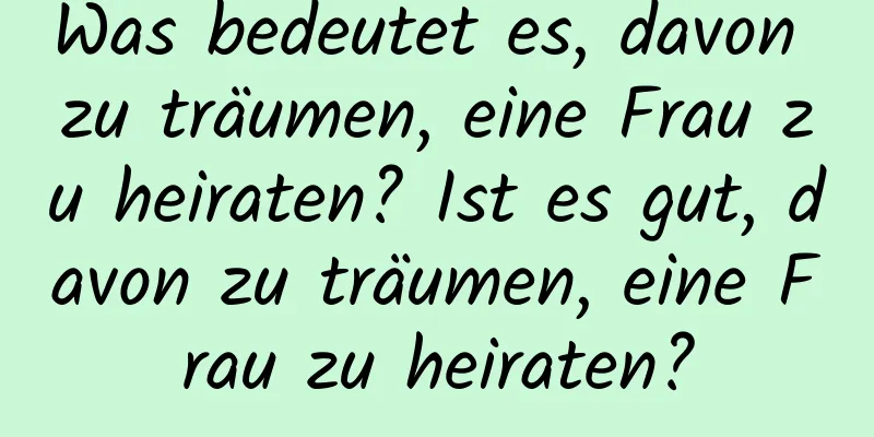 Was bedeutet es, davon zu träumen, eine Frau zu heiraten? Ist es gut, davon zu träumen, eine Frau zu heiraten?