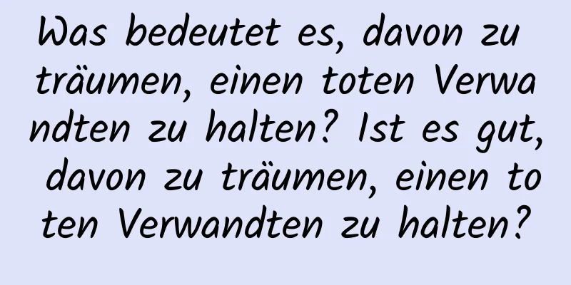 Was bedeutet es, davon zu träumen, einen toten Verwandten zu halten? Ist es gut, davon zu träumen, einen toten Verwandten zu halten?