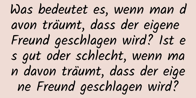 Was bedeutet es, wenn man davon träumt, dass der eigene Freund geschlagen wird? Ist es gut oder schlecht, wenn man davon träumt, dass der eigene Freund geschlagen wird?