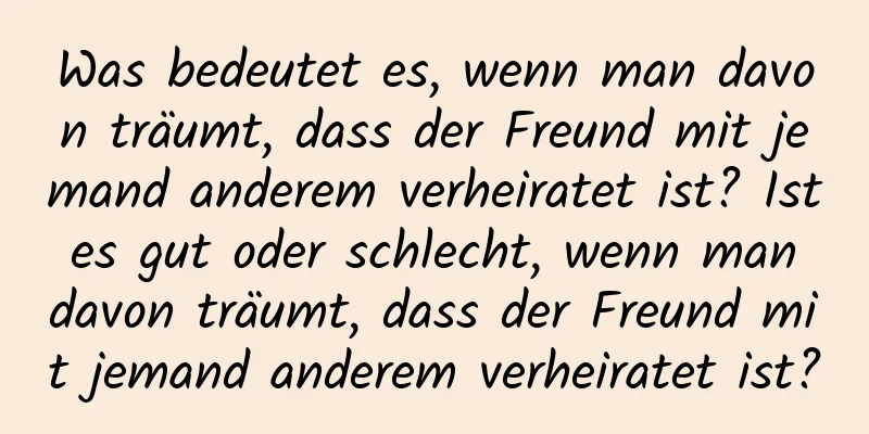 Was bedeutet es, wenn man davon träumt, dass der Freund mit jemand anderem verheiratet ist? Ist es gut oder schlecht, wenn man davon träumt, dass der Freund mit jemand anderem verheiratet ist?