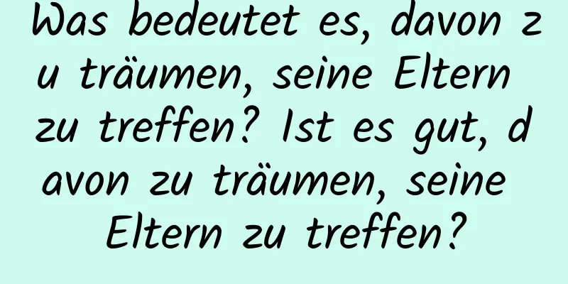 Was bedeutet es, davon zu träumen, seine Eltern zu treffen? Ist es gut, davon zu träumen, seine Eltern zu treffen?