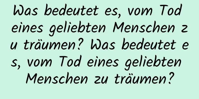 Was bedeutet es, vom Tod eines geliebten Menschen zu träumen? Was bedeutet es, vom Tod eines geliebten Menschen zu träumen?