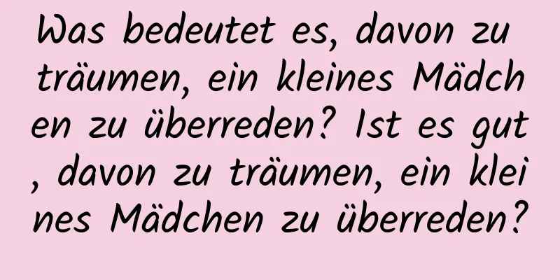 Was bedeutet es, davon zu träumen, ein kleines Mädchen zu überreden? Ist es gut, davon zu träumen, ein kleines Mädchen zu überreden?