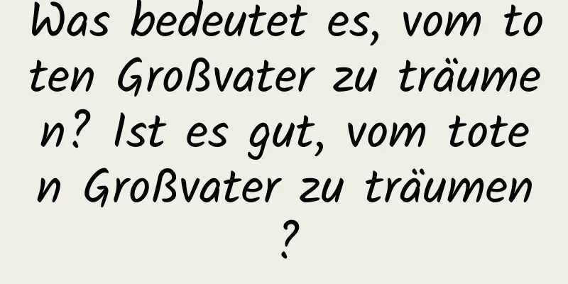 Was bedeutet es, vom toten Großvater zu träumen? Ist es gut, vom toten Großvater zu träumen?