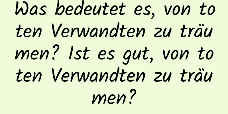 Was bedeutet es, von toten Verwandten zu träumen? Ist es gut, von toten Verwandten zu träumen?