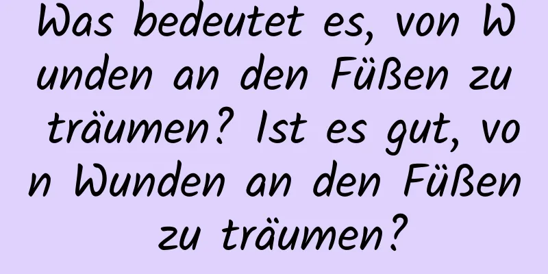 Was bedeutet es, von Wunden an den Füßen zu träumen? Ist es gut, von Wunden an den Füßen zu träumen?