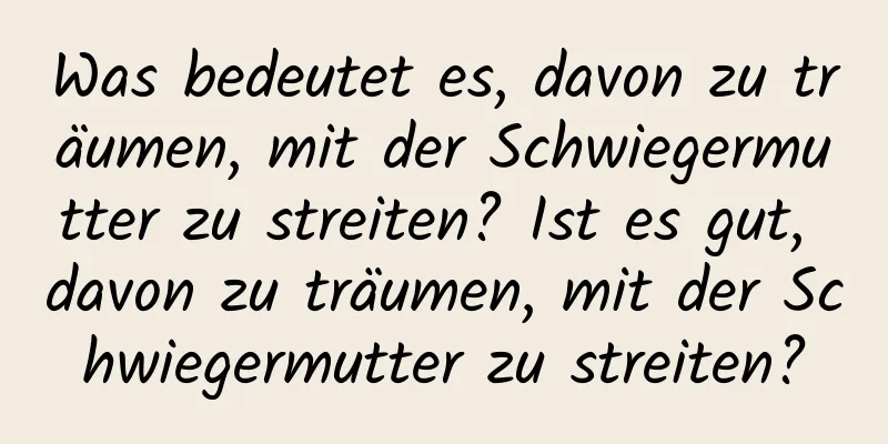 Was bedeutet es, davon zu träumen, mit der Schwiegermutter zu streiten? Ist es gut, davon zu träumen, mit der Schwiegermutter zu streiten?