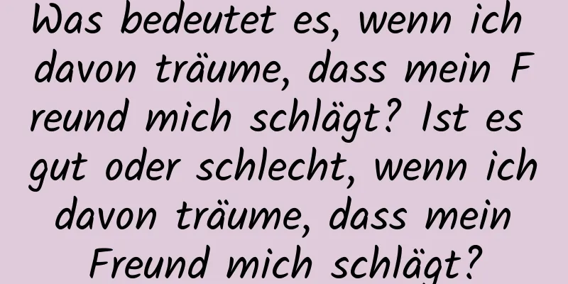 Was bedeutet es, wenn ich davon träume, dass mein Freund mich schlägt? Ist es gut oder schlecht, wenn ich davon träume, dass mein Freund mich schlägt?