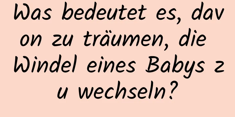 Was bedeutet es, davon zu träumen, die Windel eines Babys zu wechseln?